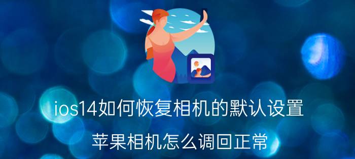 ios14如何恢复相机的默认设置 苹果相机怎么调回正常？